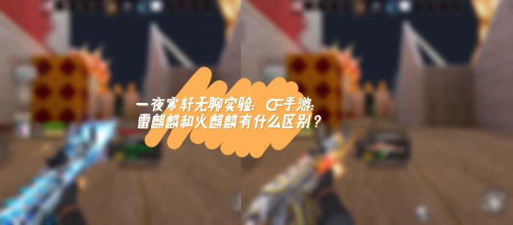 寒轩游戏:CF手游:雷麒麟和火麒麟有什么区别?截图